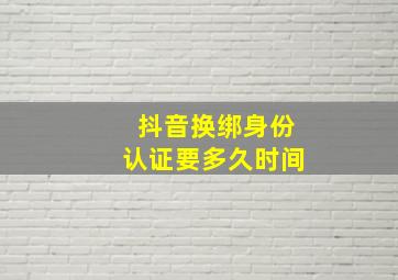 抖音换绑身份认证要多久时间