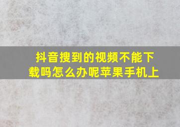 抖音搜到的视频不能下载吗怎么办呢苹果手机上