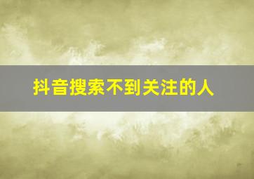 抖音搜索不到关注的人