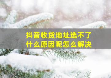 抖音收货地址选不了什么原因呢怎么解决