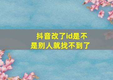 抖音改了id是不是别人就找不到了