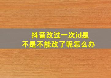 抖音改过一次id是不是不能改了呢怎么办