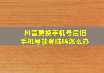 抖音更换手机号后旧手机号能登陆吗怎么办