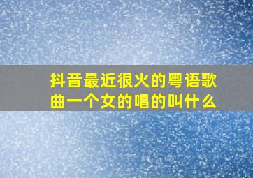 抖音最近很火的粤语歌曲一个女的唱的叫什么