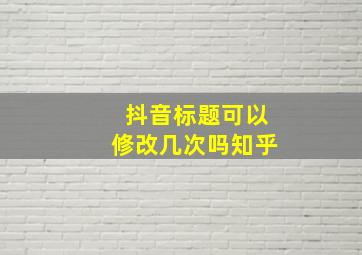 抖音标题可以修改几次吗知乎