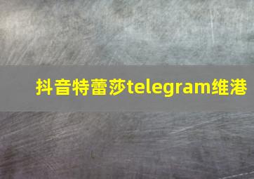 抖音特蕾莎telegram维港