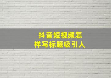 抖音短视频怎样写标题吸引人