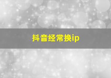 抖音经常换ip