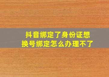 抖音绑定了身份证想换号绑定怎么办理不了