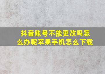 抖音账号不能更改吗怎么办呢苹果手机怎么下载