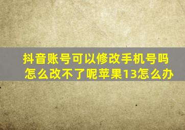 抖音账号可以修改手机号吗怎么改不了呢苹果13怎么办