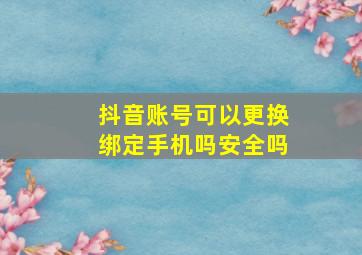 抖音账号可以更换绑定手机吗安全吗