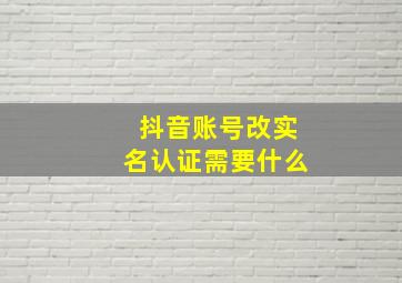 抖音账号改实名认证需要什么