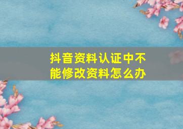 抖音资料认证中不能修改资料怎么办