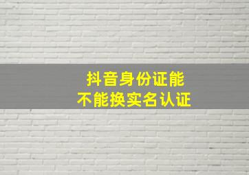 抖音身份证能不能换实名认证