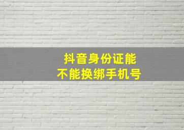 抖音身份证能不能换绑手机号