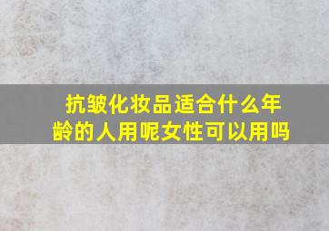 抗皱化妆品适合什么年龄的人用呢女性可以用吗