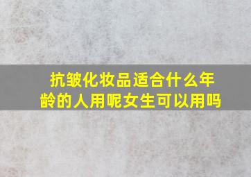 抗皱化妆品适合什么年龄的人用呢女生可以用吗