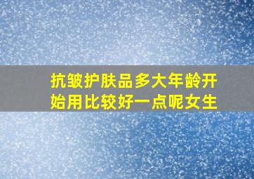 抗皱护肤品多大年龄开始用比较好一点呢女生