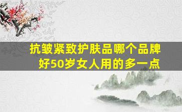 抗皱紧致护肤品哪个品牌好50岁女人用的多一点