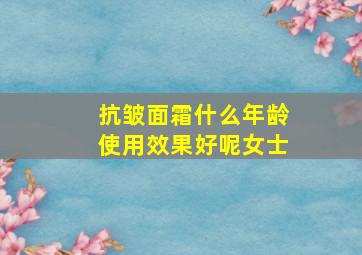 抗皱面霜什么年龄使用效果好呢女士