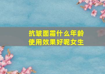 抗皱面霜什么年龄使用效果好呢女生