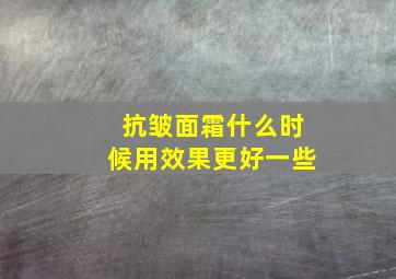 抗皱面霜什么时候用效果更好一些