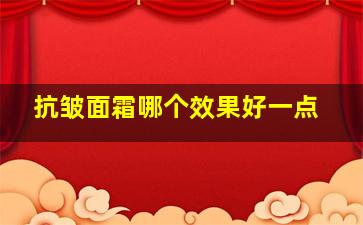 抗皱面霜哪个效果好一点