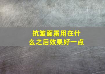 抗皱面霜用在什么之后效果好一点