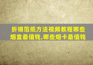 折锡箔纸方法视频教程哪些烟盒最值钱,哪些烟卡最值钱