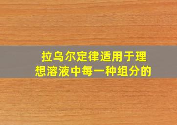 拉乌尔定律适用于理想溶液中每一种组分的