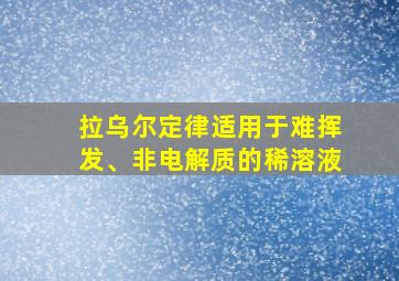 拉乌尔定律适用于难挥发、非电解质的稀溶液