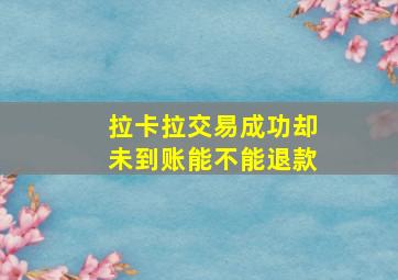 拉卡拉交易成功却未到账能不能退款