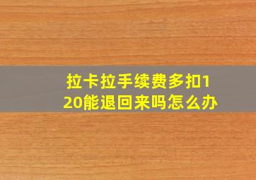 拉卡拉手续费多扣120能退回来吗怎么办