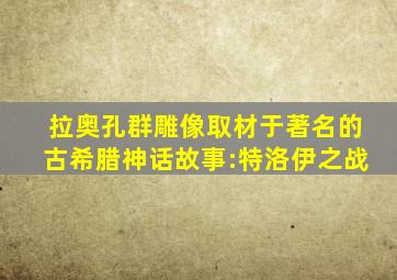 拉奥孔群雕像取材于著名的古希腊神话故事:特洛伊之战