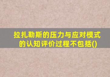 拉扎勒斯的压力与应对模式的认知评价过程不包括()