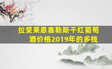 拉斐莱恩赛勒斯干红葡萄酒价格2019年的多钱