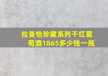 拉曼恰珍藏系列干红葡萄酒1865多少钱一瓶