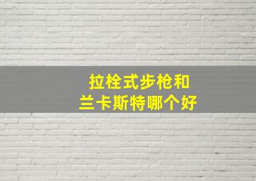 拉栓式步枪和兰卡斯特哪个好