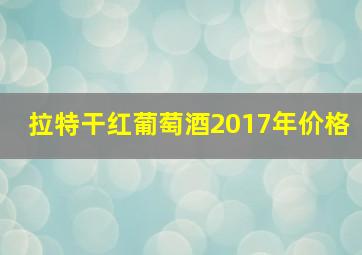 拉特干红葡萄酒2017年价格