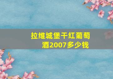 拉维城堡干红葡萄酒2007多少钱