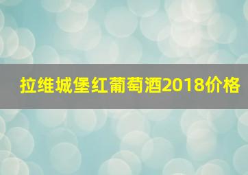 拉维城堡红葡萄酒2018价格