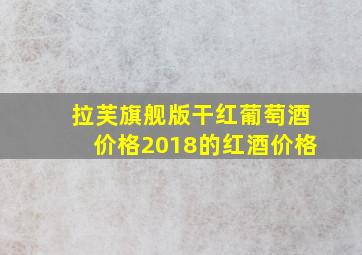 拉芙旗舰版干红葡萄酒价格2018的红酒价格