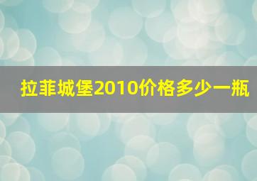 拉菲城堡2010价格多少一瓶