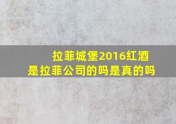 拉菲城堡2016红酒是拉菲公司的吗是真的吗