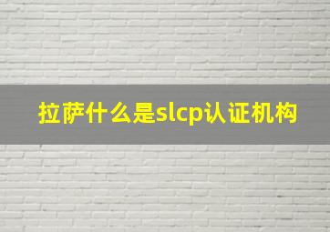 拉萨什么是slcp认证机构