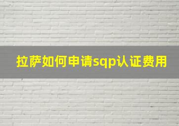 拉萨如何申请sqp认证费用