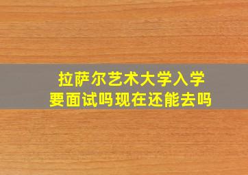 拉萨尔艺术大学入学要面试吗现在还能去吗