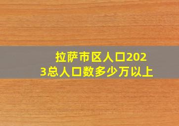 拉萨市区人口2023总人口数多少万以上