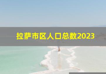 拉萨市区人口总数2023